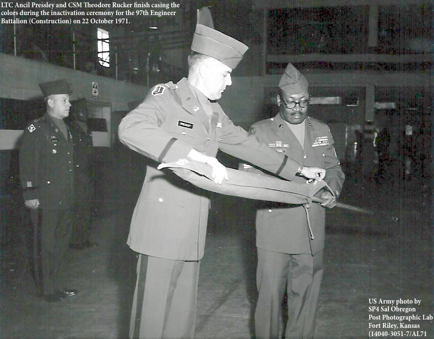 LTC Ancil Pressley and CSM Theodore Rucker finish casing the
colors during the inactivation ceremony for the 97th Engineer
Battalion (Construction) on 22 October 1971. LTC Ancil Pressley and CSM Theodore Rucker finish casing the
colors during the inactivation ceremony for the 97th Engineer
Battalion (Construction) on 22 October 1971.
